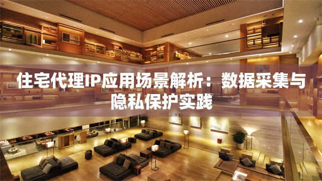 住宅代理IP应用场景解析：数据采集与隐私保护实践