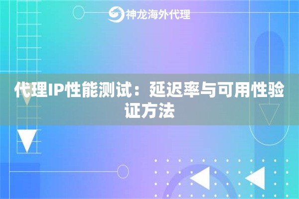 代理IP性能测试：延迟率与可用性验证方法