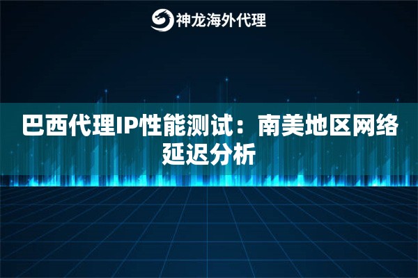 巴西代理IP性能测试：南美地区网络延迟分析