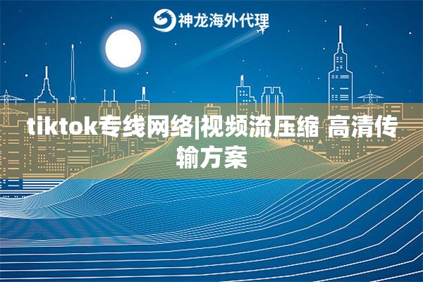 tiktok专线网络|视频流压缩 高清传输方案