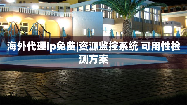 海外代理ip免费|资源监控系统 可用性检测方案