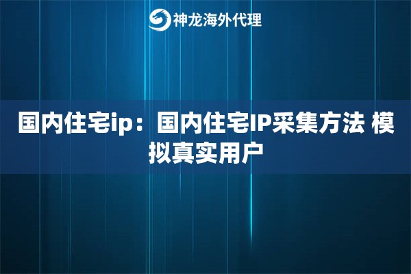国内住宅ip：国内住宅IP采集方法 模拟真实用户
