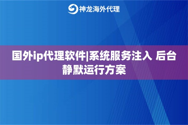 国外ip代理软件|系统服务注入 后台静默运行方案