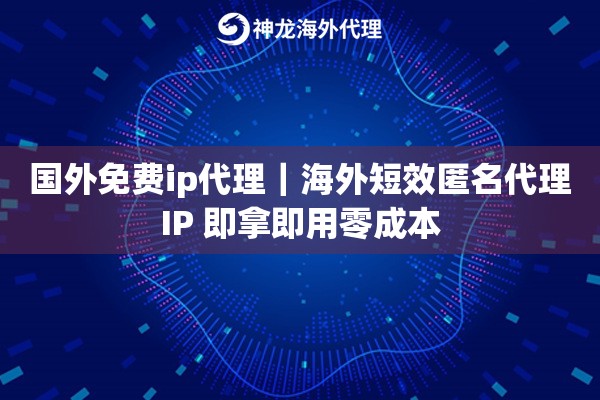 国外免费ip代理｜海外短效匿名代理IP 即拿即用零成本