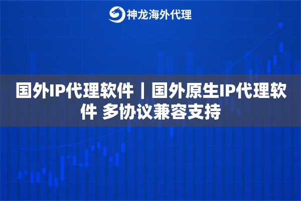 国外IP代理软件｜国外原生IP代理软件 多协议兼容支持