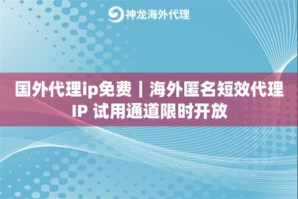 国外代理ip免费｜海外匿名短效代理IP 试用通道限时开放