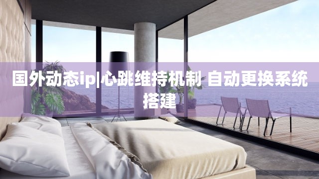国外动态ip|心跳维持机制 自动更换系统搭建