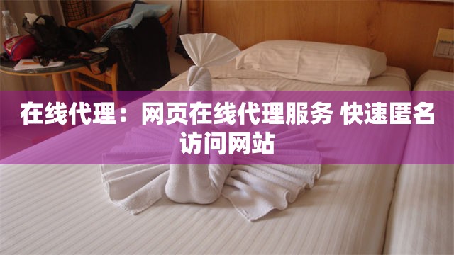 在线代理：网页在线代理服务 快速匿名访问网站