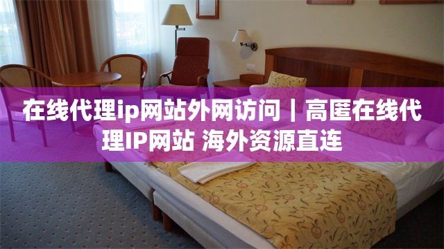 在线代理ip网站外网访问｜高匿在线代理IP网站 海外资源直连