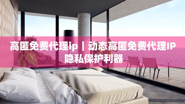 高匿免费代理ip｜动态高匿免费代理IP 隐私保护利器