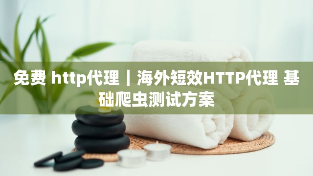 免费 http代理｜海外短效HTTP代理 基础爬虫测试方案