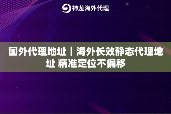 国外代理地址｜海外长效静态代理地址 精准定位不偏移