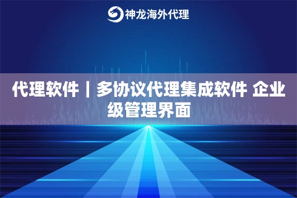 代理软件｜多协议代理集成软件 企业级管理界面