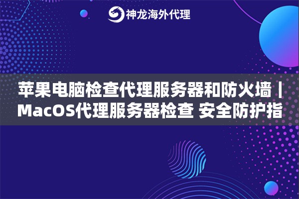 苹果电脑检查代理服务器和防火墙｜MacOS代理服务器检查 安全防护指南
