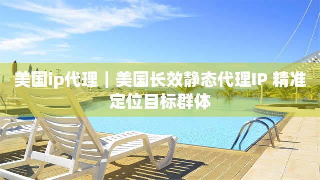 美国ip代理｜美国长效静态代理IP 精准定位目标群体