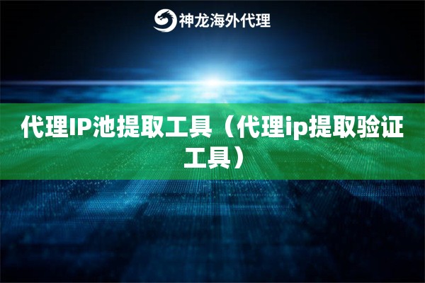 代理IP池提取工具（代理ip提取验证工具）