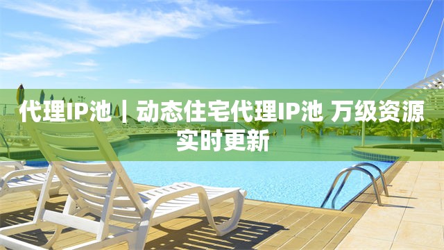 代理IP池｜动态住宅代理IP池 万级资源实时更新