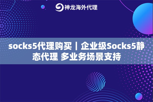 socks5代理购买｜企业级Socks5静态代理 多业务场景支持