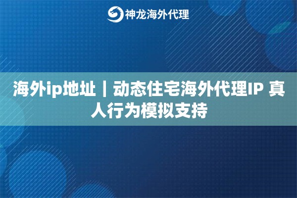 海外ip地址｜动态住宅海外代理IP 真人行为模拟支持