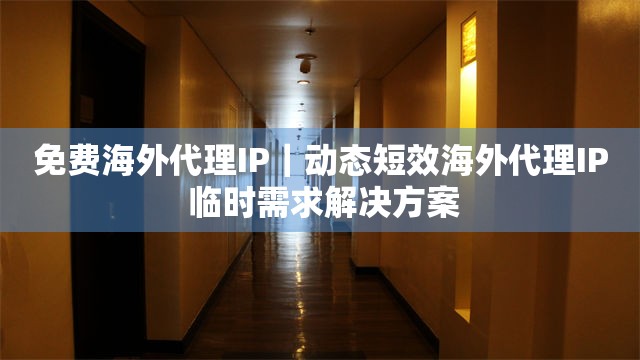 免费海外代理IP｜动态短效海外代理IP 临时需求解决方案
