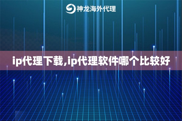 ip代理下载,ip代理软件哪个比较好