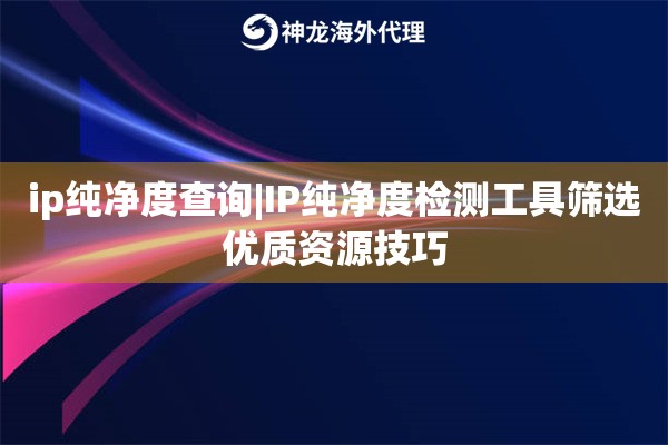ip纯净度查询|IP纯净度检测工具筛选优质资源技巧