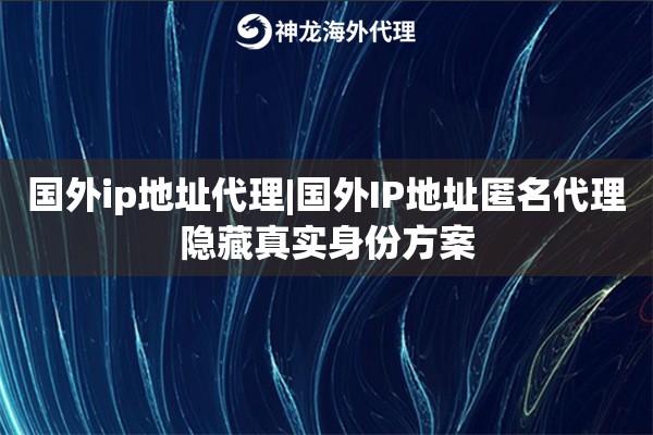 国外ip地址代理|国外IP地址匿名代理隐藏真实身份方案