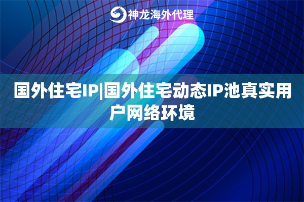 国外住宅IP|国外住宅动态IP池真实用户网络环境