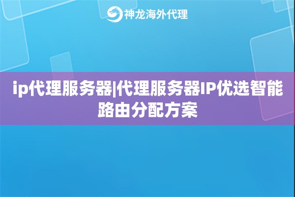 ip代理服务器|代理服务器IP优选智能路由分配方案