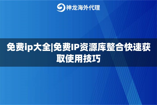 免费ip大全|免费IP资源库整合快速获取使用技巧