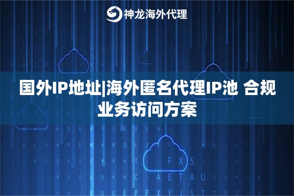 国外IP地址|海外匿名代理IP池 合规业务访问方案