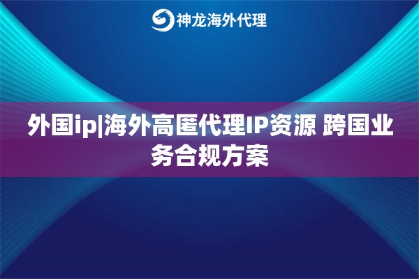 外国ip|海外高匿代理IP资源 跨国业务合规方案