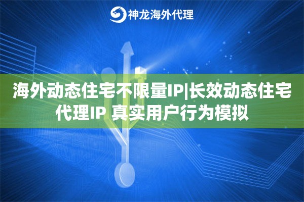 海外动态住宅不限量IP|长效动态住宅代理IP 真实用户行为模拟