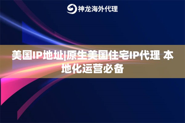 美国IP地址|原生美国住宅IP代理 本地化运营必备