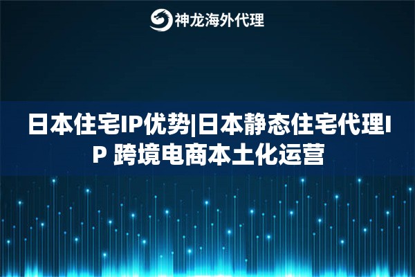 日本住宅IP优势|日本静态住宅代理IP 跨境电商本土化运营