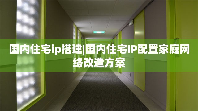 国内住宅ip搭建|国内住宅IP配置家庭网络改造方案