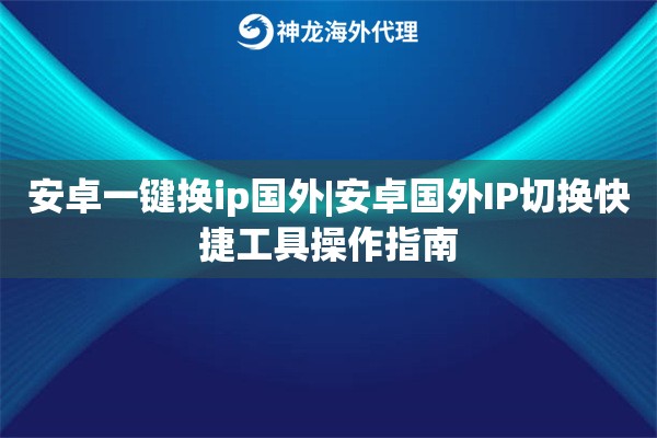 安卓一键换ip国外|安卓国外IP切换快捷工具操作指南
