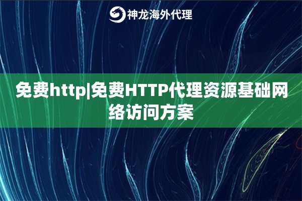 免费http|免费HTTP代理资源基础网络访问方案