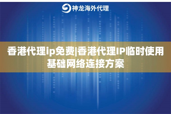 香港代理ip免费|香港代理IP临时使用基础网络连接方案