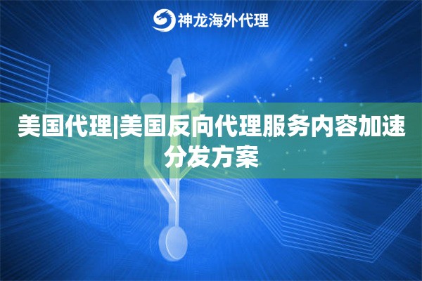 美国代理|美国反向代理服务内容加速分发方案