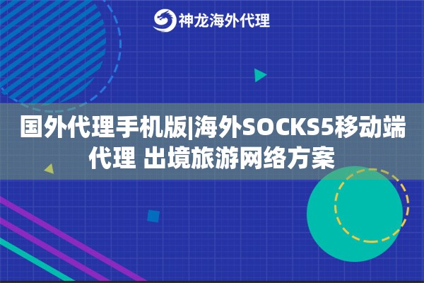 国外代理手机版|海外SOCKS5移动端代理 出境旅游网络方案