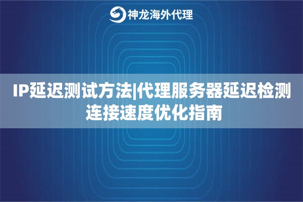 IP延迟测试方法|代理服务器延迟检测 连接速度优化指南