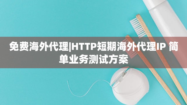 免费海外代理|HTTP短期海外代理IP 简单业务测试方案