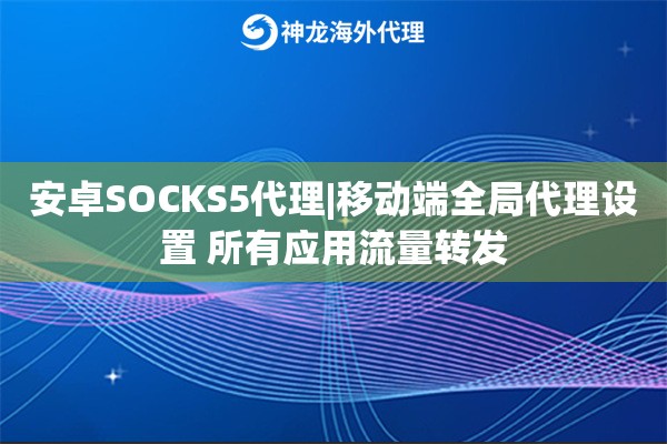 安卓SOCKS5代理|移动端全局代理设置 所有应用流量转发