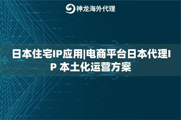 日本住宅IP应用|电商平台日本代理IP 本土化运营方案