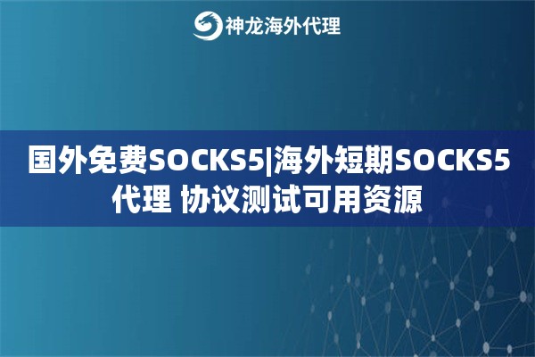 国外免费SOCKS5|海外短期SOCKS5代理 协议测试可用资源
