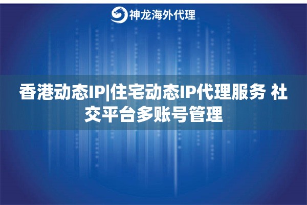 香港动态IP|住宅动态IP代理服务 社交平台多账号管理