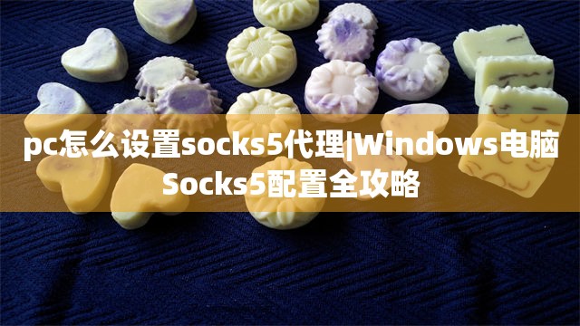pc怎么设置socks5代理|Windows电脑Socks5配置全攻略