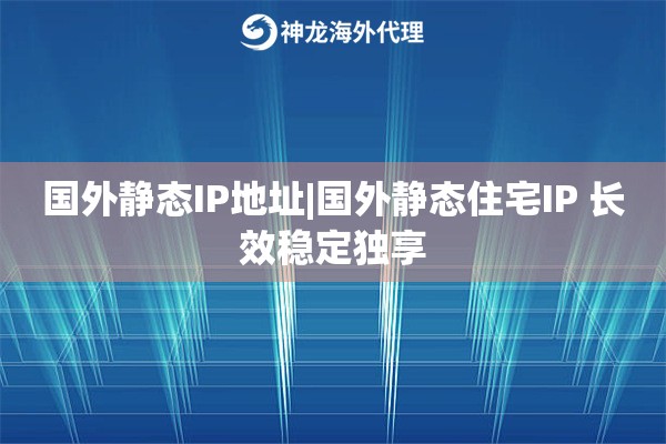 国外静态IP地址|国外静态住宅IP 长效稳定独享