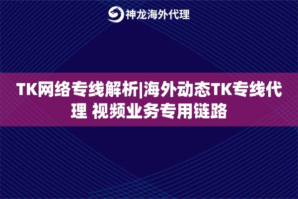 TK网络专线解析|海外动态TK专线代理 视频业务专用链路